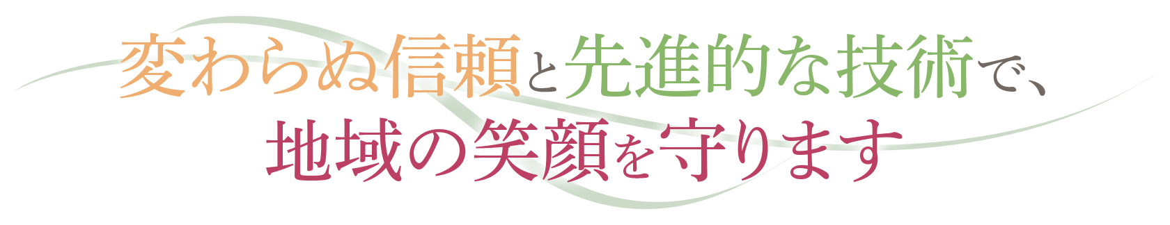 変わらぬ信頼と先進的な技術で、地域の笑顔を守ります